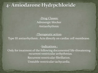 -Drug Classes:
Adrenergic blocker
Antiarrhythmic
-Therapeutic action:
Type III antiarrhythmic. Acts directly on cardiac cell membrane.
-Indications :
Only for treatment of the following documented life-threatening
recurrent ventricular arrhythmias.
Recurrent ventricular fibrillation.
Unstable ventricular tachycardia.
 