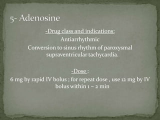 -Drug class and indications:
Antiarrhythmic
Conversion to sinus rhythm of paroxysmal
supraventricular tachycardia.
-Dose :
6 mg by rapid IV bolus ; for repeat dose , use 12 mg by IV
bolus within 1 – 2 min
 