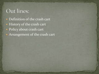  Definition of the crash cart
 History of the crash cart
 Policy about crash cart
 Arrangement of the crash cart
 