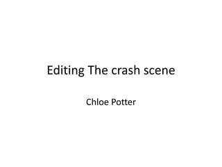 Editing The crash scene
Chloe Potter
 
