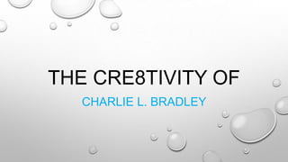 THE CRE8TIVITY OF
CHARLIE L. BRADLEY

 