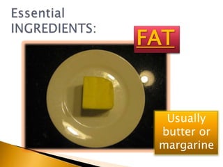 EssentialINGREDIENTS:FATUsually butter or margarine