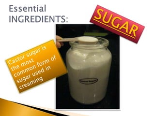 EssentialINGREDIENTS:SUGARCastor sugar is the most common form of sugar used in creaming