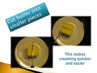Cut butter into smaller piecesThis makes creaming quicker and easier