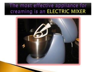 The most effective appliance for creaming is an ELECTRIC MIXER
