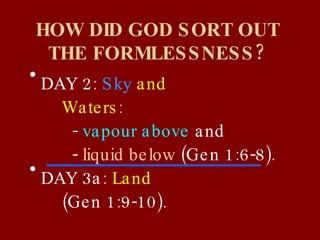 HOW DID GOD SORT OUT THE FORMLESSNESS? DAY 2:  Sky  and  Waters:    -   vapour above  and    -   liquid below  (Gen 1:6-8). DAY 3a:  Land  (Gen 1:9-10). 