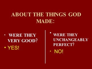 ABOUT THE THINGS GOD MADE:   WERE THEY UNCHANGEABLY PERFECT?   NO! WERE THEY VERY GOOD?  YES! 