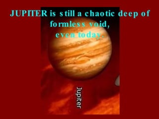 JUPITER is still a chaotic deep of formless void, even today. 
