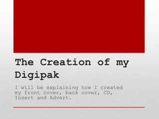 The Creation of my
Digipak
I will be explaining how I created
my front cover, back cover, CD,
Insert and Advert.

 