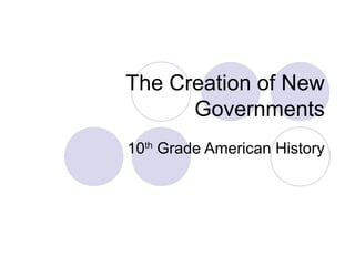 The Creation of New 
Governments 
10th Grade American History 
 