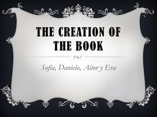 THE CREATION OF
THE BOOK
Sofía, Daniela, Aitor y Eva

 