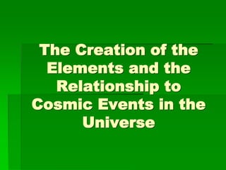 The Creation of the
Elements and the
Relationship to
Cosmic Events in the
Universe
 