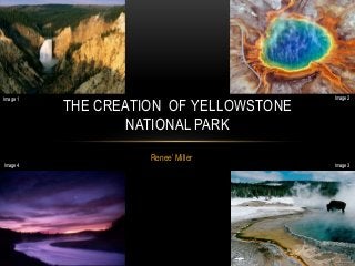 Renee’ Miller
THE CREATION OF YELLOWSTONE
NATIONAL PARK
Image 1 Image 2
Image 3Image 4
 
