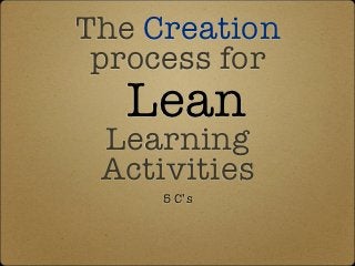The Creation
 process for
  Lean
 Learning
 Activities
     5 C’s
 