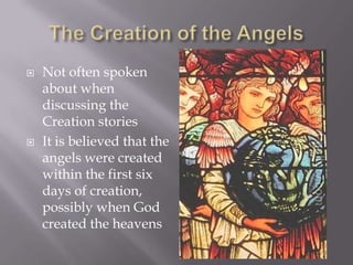 The Creation of the AngelsNot often spoken about when discussing the Creation storiesIt is believed that the angels were created within the first six days of creation, possibly when God created the heavens