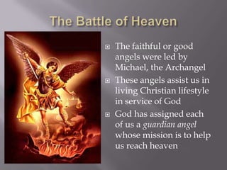 The Battle of HeavenThe faithful or good angels were led by Michael, the ArchangelThese angels assist us in living Christian lifestyle in service of GodGod has assigned each of us a guardian angel whose mission is to help us reach heaven