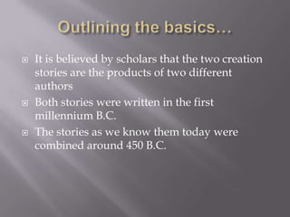 Outlining the basics…It is believed by scholars that the two creation stories are the products of two different authorsBoth stories were written in the first millennium B.C. The stories as we know them today were combined around 450 B.C.