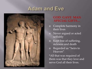 Adam and EveGod  gave  man  special gifts…Complete harmony in their livesNever argued or acted selfishlyKept free of suffering, sickness and deathRegarded as “heirs to Heaven”*All that was required of them was that they love and serve God all their lives.