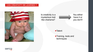 CAN CREATIVITY BE LEARNED ?
●Talent
●Training, tools and
techniques
Is creativity is a
mysterious trait
like charisma?
You either
have it or
you don't!