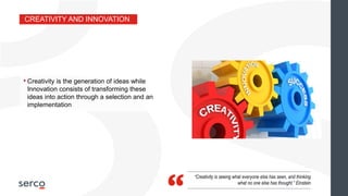 • Creativity is the generation of ideas while
Innovation consists of transforming these
ideas into action through a selection and an
implementation
“Creativity is seeing what everyone else has seen, and thinking
what no one else has thought.” Einstein
CREATIVITY AND INNOVATION