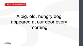 CREATIVITY WARM UP
A big, old, hungry dog
appeared at our door every
morning