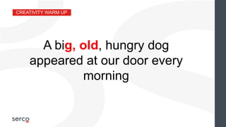 CREATIVITY WARM UP
A big, old, hungry dog
appeared at our door every
morning