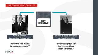 NOT SO CREATIVE PEOPLE?
Harry M. Warner,
Warner Bros Pictures, 1927
"Who the hell wants
to hear actors talk?"
Charles H. Duell, Director of
US Patent Office 1899
"Everything that can
be invented has
been invented."