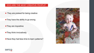 WHO ARE THE MOST CREATIVE PEOPLE?
●They have the ability to go wrong
●They are inquisitive
●They think innovatively
● They are praised for being creative
●Have they had less time to learn patterns?