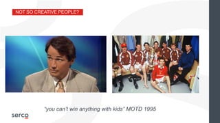 NOT SO CREATIVE PEOPLE?
“you can’t win anything with kids” MOTD 1995
 