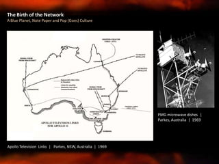 The Birth of the Network
A Blue Planet, Note Paper and Pop (Goes) Culture
Apollo Television Links | Parkes, NSW, Australia | 1969
PMG microwave dishes |
Parkes, Australia | 1969
 