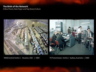The Birth of the Network
A Blue Planet, Note Paper and Pop (Goes) Culture
TV Transmission Centre | Sydney, Australia | 1969NASA Control Centre | Houston, USA | 1969
 