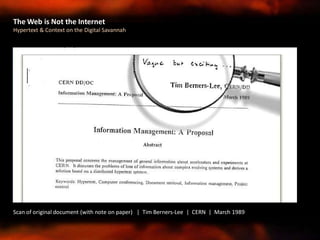 Scan of original document (with note on paper) | Tim Berners-Lee | CERN | March 1989
The Web is Not the Internet
Hypertext & Context on the Digital Savannah
 