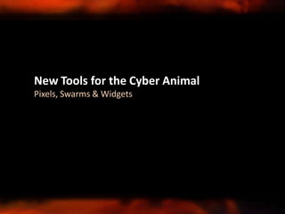 New Tools for the Cyber Animal
Pixels, Swarms & Widgets
 