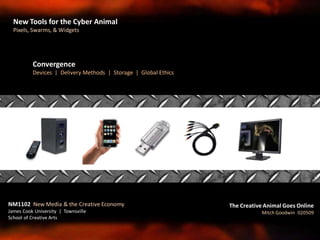 Convergence
Devices | Delivery Methods | Storage | Global Ethics
NM1102 New Media & the Creative Economy
James Cook University | Townsville
School of Creative Arts
The Creative Animal Goes Online
Mitch Goodwin 020509
New Tools for the Cyber Animal
Pixels, Swarms, & Widgets
 