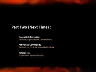 Part Two (Next Time) :
Nomadic Information
Databases, Algorithms and Content Portals
References
Organisations, Events & Festivals
Art Versus Commodity
The Politics of P2P & the Value of Public Media
 