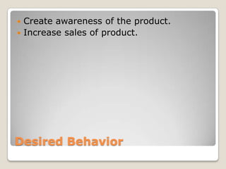  Create awareness of the product.
 Increase sales of product.




Desired Behavior
 