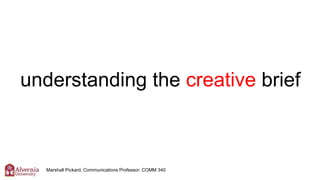 understanding the creative brief
Marshall Pickard, Communications Professor: COMM 340
 