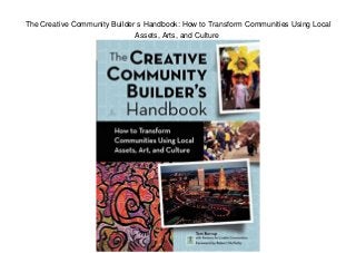 The Creative Community Builder s Handbook: How to Transform Communities Using Local
Assets, Arts, and Culture
 