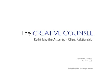 The CREATIVE COUNSEL
   Rethinking the Attorney - Client Relationship




                                            by Matthew Homann
                                                   LexThink LLC



                             © Matthew Homann 2010 All Rights Reserved
 