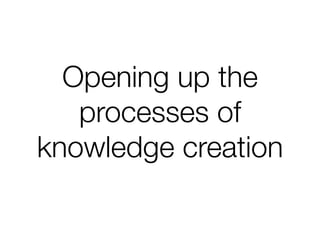 Opening up the
   processes of
knowledge creation
 