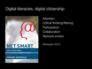 Digital literacies, digital citizenship

                        Attention
                        Critical thinking/ﬁltering
                        Participation
                        Collaboration
                        Network smarts
                        
                        (Rheingold, 2012)
 