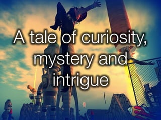 A tale of curiosity,
   mystery and
      intrigue
 