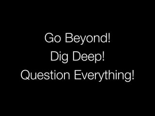 Go Beyond! 
    Dig Deep!
Question Everything!
 