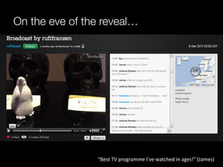 On the eve of the reveal…

•  Live Q+A




                 “Best	
  TV	
  programme	
  I’ve	
  watched	
  in	
  ages!”	
  (James)	
  
 