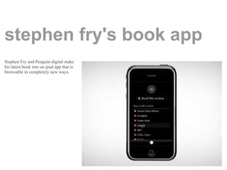 stephen fry's book app
Stephen Fry and Penguin digital make
his latest book into an ipad app that is
browsable in completely new ways.
 