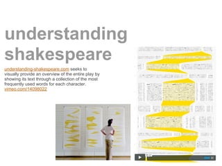 understanding
shakespeare
understanding-shakespeare.com seeks to
visually provide an overview of the entire play by
showing its text through a collection of the most
frequently used words for each character.
vimeo.com/14098022
 