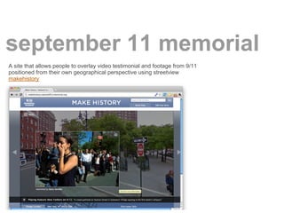 september 11 memorial
A site that allows people to overlay video testimonial and footage from 9/11
positioned from their own geographical perspective using streetview
makehistory
 