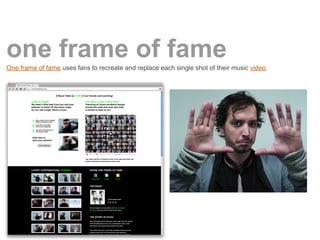 one frame of fame
One frame of fame uses fans to recreate and replace each single shot of their music video.
 