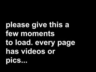 please give this a
few moments
to load. every page
has videos or
pics...
 