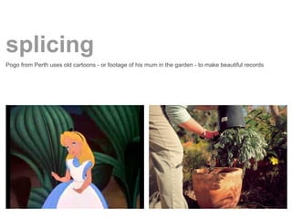 splicing
Pogo from Perth uses old cartoons - or footage of his mum in the garden - to make beautiful records
 